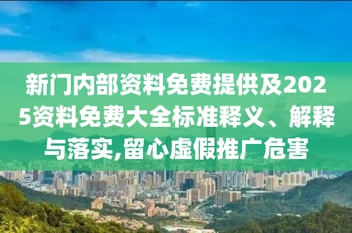新門內(nèi)部資料免費(fèi)提供及2025資料免費(fèi)大全標(biāo)準(zhǔn)釋義、解釋與落實(shí),留心虛假推廣危害