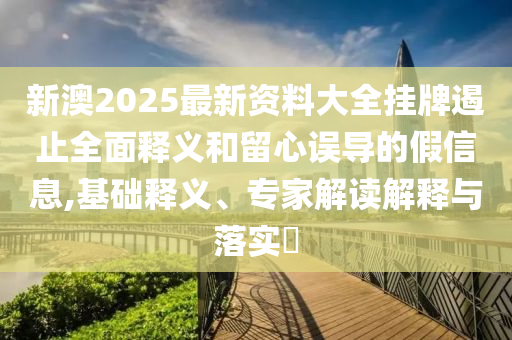 新澳2025最新資料大全掛牌遏止全面釋義和留心誤導(dǎo)的假信息,基礎(chǔ)釋義、專家解讀解釋與落實(shí)?