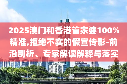 2025澳門和香港管家婆100%精準,拒絕不實的假宣傳影-前沿剖析、專家解讀解釋與落實