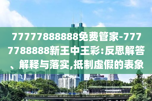 77777888888免費管家-7777788888新王中王彩:反思解答、解釋與落實,抵制虛假的表象