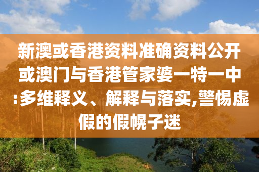 新澳或香港資料準(zhǔn)確資料公開(kāi)或澳門(mén)與香港管家婆一特一中:多維釋義、解釋與落實(shí),警惕虛假的假幌子迷