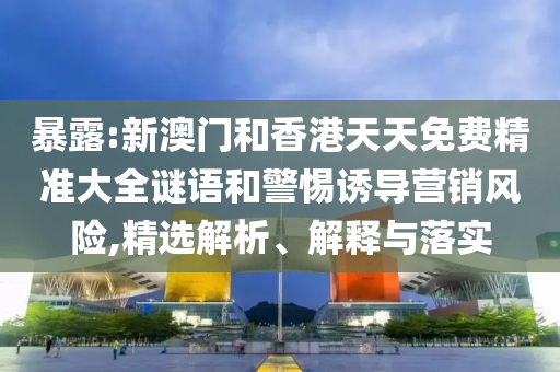 暴露:新澳門(mén)和香港天天免費(fèi)精準(zhǔn)大全謎語(yǔ)和警惕誘導(dǎo)營(yíng)銷(xiāo)風(fēng)險(xiǎn),精選解析、解釋與落實(shí)