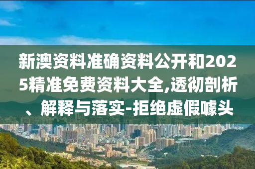 新澳資料準(zhǔn)確資料公開和2025精準(zhǔn)免費(fèi)資料大全,透徹剖析、解釋與落實(shí)-拒絕虛假噱頭