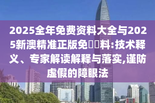 2025全年免費(fèi)資料大全與2025新澳精準(zhǔn)正版免費(fèi)資料:技術(shù)釋義、專(zhuān)家解讀解釋與落實(shí),謹(jǐn)防虛假的障眼法