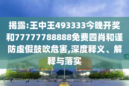 揭露:王中王493333今晚開(kāi)獎(jiǎng)和77777788888免費(fèi)四肖和謹(jǐn)防虛假鼓吹危害,深度釋義、解釋與落實(shí)