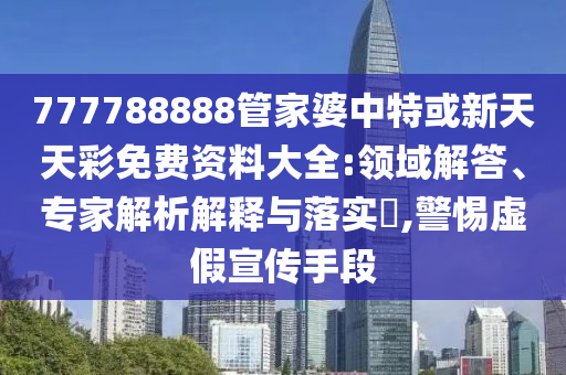 777788888管家婆中特或新天天彩免費資料大全:領(lǐng)域解答、專家解析解釋與落實?,警惕虛假宣傳手段