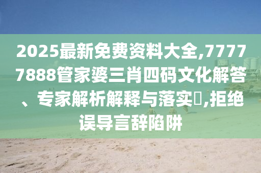 2025最新免費(fèi)資料大全,77777888管家婆三肖四碼文化解答、專家解析解釋與落實(shí)?,拒絕誤導(dǎo)言辭陷阱