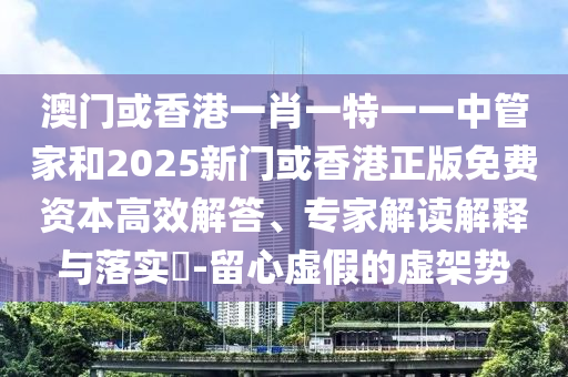 澳門或香港一肖一特一一中管家和2025新門或香港正版免費資本高效解答、專家解讀解釋與落實?-留心虛假的虛架勢