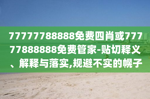 77777788888免費(fèi)四肖或77777888888免費(fèi)管家-貼切釋義、解釋與落實(shí),規(guī)避不實(shí)的幌子