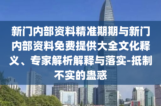 新門內(nèi)部資料精準(zhǔn)期期與新門內(nèi)部資料免費(fèi)提供大全文化釋義、專家解析解釋與落實(shí)-抵制不實(shí)的蠱惑