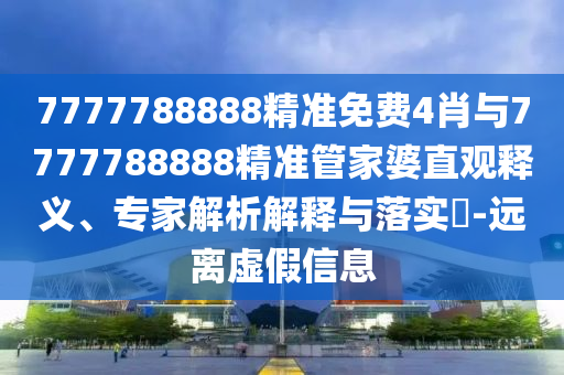 7777788888精準免費4肖與7777788888精準管家婆直觀釋義、專家解析解釋與落實?-遠離虛假信息
