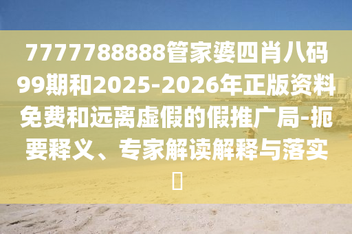 7777788888管家婆四肖八碼99期和2025-2026年正版資料免費和遠離虛假的假推廣局-扼要釋義、專家解讀解釋與落實?