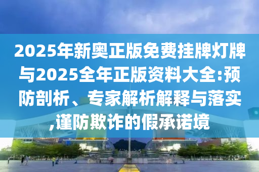 2025年新奧正版免費掛牌燈牌與2025全年正版資料大全:預防剖析、專家解析解釋與落實,謹防欺詐的假承諾境