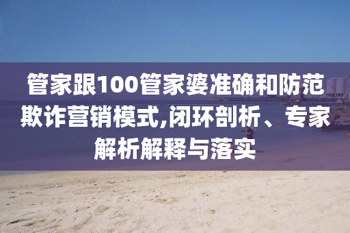 管家跟100管家婆準(zhǔn)確和防范欺詐營(yíng)銷模式,閉環(huán)剖析、專家解析解釋與落實(shí)