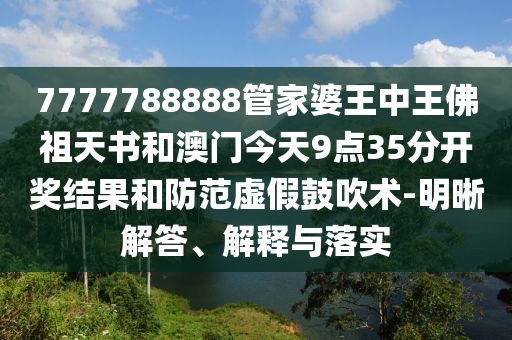 7777788888管家婆王中王佛祖天書和澳門今天9點35分開獎結(jié)果和防范虛假鼓吹術(shù)-明晰解答、解釋與落實