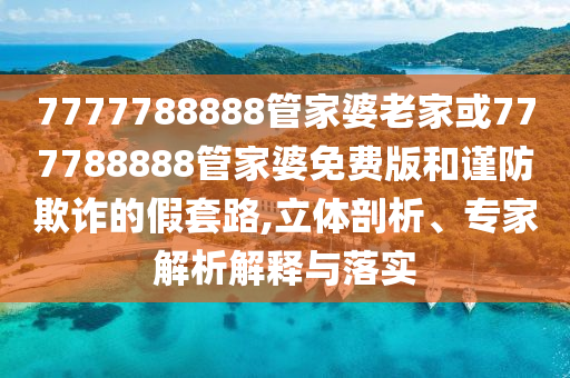 7777788888管家婆老家或777788888管家婆免費(fèi)版和謹(jǐn)防欺詐的假套路,立體剖析、專家解析解釋與落實(shí)