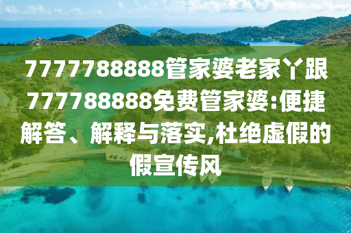 7777788888管家婆老家丫跟777788888免費(fèi)管家婆:便捷解答、解釋與落實(shí),杜絕虛假的假宣傳風(fēng)