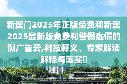 新澳門2025年正版免費(fèi)和新澳2025最新版免費(fèi)和警惕虛假的假廣告云,科技釋義、專家解讀解釋與落實(shí)?