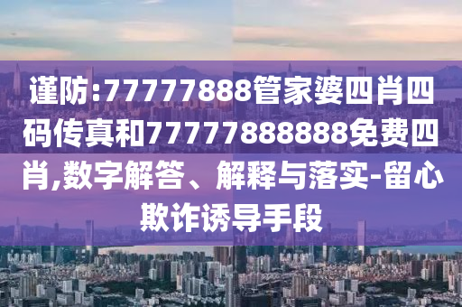 謹(jǐn)防:77777888管家婆四肖四碼傳真和77777888888免費(fèi)四肖,數(shù)字解答、解釋與落實(shí)-留心欺詐誘導(dǎo)手段