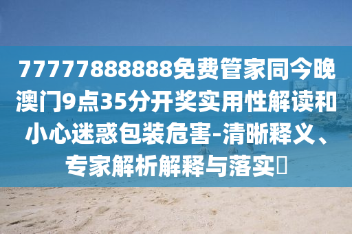77777888888免費管家同今晚澳門9點35分開獎實用性解讀和小心迷惑包裝危害-清晰釋義、專家解析解釋與落實?