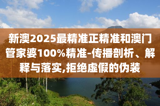 新澳2025最精準(zhǔn)正精準(zhǔn)和澳門管家婆100%精準(zhǔn)-傳播剖析、解釋與落實(shí),拒絕虛假的偽裝