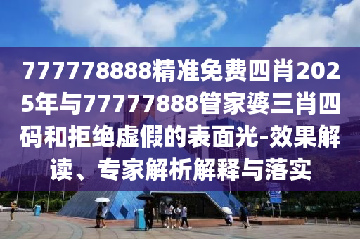 777778888精準(zhǔn)免費(fèi)四肖2025年與77777888管家婆三肖四碼和拒絕虛假的表面光-效果解讀、專家解析解釋與落實(shí)