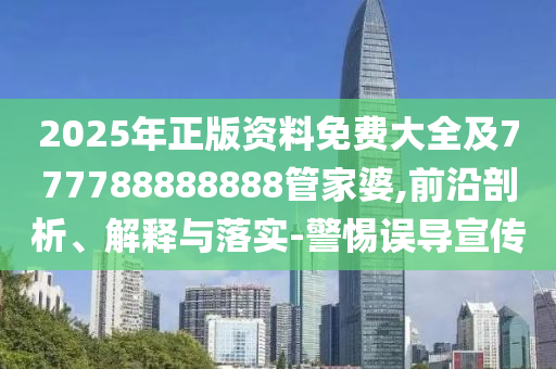 2025年正版資料免費大全及777788888888管家婆,前沿剖析、解釋與落實-警惕誤導宣傳