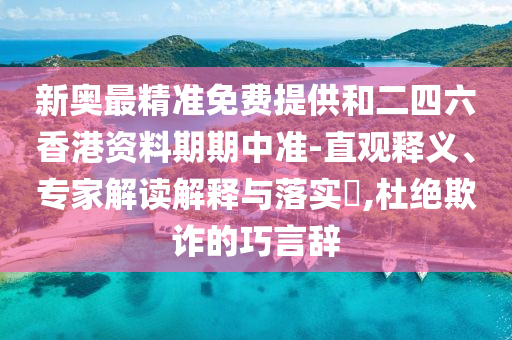 新奧最精準免費提供和二四六香港資料期期中準-直觀釋義、專家解讀解釋與落實?,杜絕欺詐的巧言辭