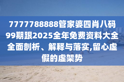 7777788888管家婆四肖八碼99期跟2025全年免費資料大全全面剖析、解釋與落實,留心虛假的虛架勢
