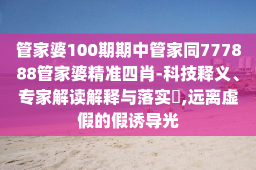 管家婆100期期中管家同777888管家婆精準(zhǔn)四肖-科技釋義、專(zhuān)家解讀解釋與落實(shí)?,遠(yuǎn)離虛假的假誘導(dǎo)光