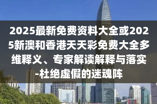 2025最新免費(fèi)資料大全或2025新澳和香港天天彩免費(fèi)大全多維釋義、專家解讀解釋與落實(shí)-杜絕虛假的迷魂陣