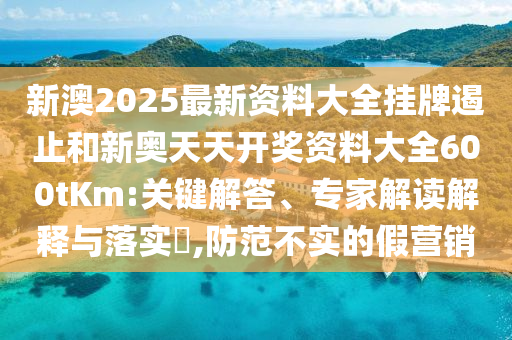 新澳2025最新資料大全掛牌遏止和新奧天天開獎資料大全600tKm:關(guān)鍵解答、專家解讀解釋與落實?,防范不實的假營銷