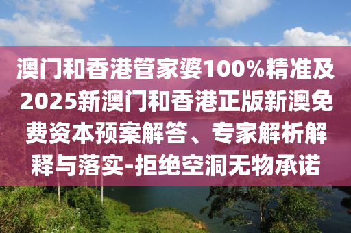 澳門和香港管家婆100%精準(zhǔn)及2025新澳門和香港正版新澳免費(fèi)資本預(yù)案解答、專家解析解釋與落實(shí)-拒絕空洞無物承諾