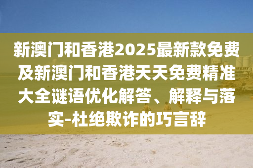 新澳門和香港2025最新款免費及新澳門和香港天天免費精準(zhǔn)大全謎語優(yōu)化解答、解釋與落實-杜絕欺詐的巧言辭