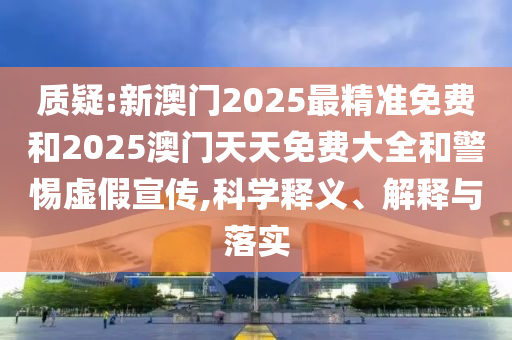 質(zhì)疑:新澳門2025最精準(zhǔn)免費(fèi)和2025澳門天天免費(fèi)大全和警惕虛假宣傳,科學(xué)釋義、解釋與落實(shí)