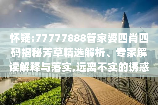 懷疑:77777888管家婆四肖四碼揭秘芳草精選解析、專家解讀解釋與落實,遠離不實的誘惑