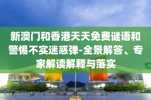 新澳門和香港天天免費謎語和警惕不實迷惑彈-全景解答、專家解讀解釋與落實