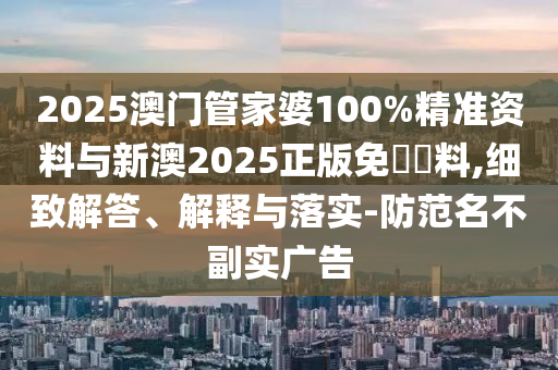 2025澳門管家婆100%精準資料與新澳2025正版免費資料,細致解答、解釋與落實-防范名不副實廣告