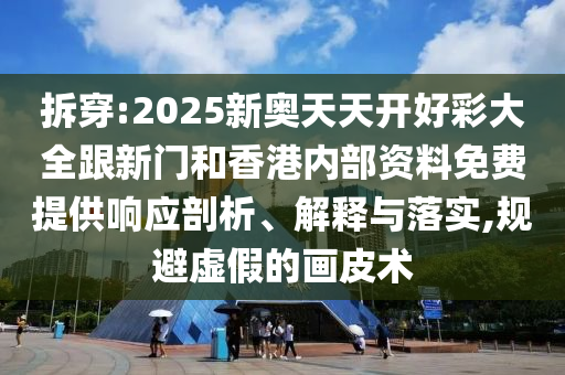 拆穿:2025新奧天天開好彩大全跟新門和香港內(nèi)部資料免費提供響應(yīng)剖析、解釋與落實,規(guī)避虛假的畫皮術(shù)