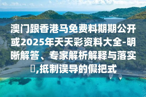 澳門跟香港馬免費料期期公開或2025年天天彩資料大全-明晰解答、專家解析解釋與落實?,抵制誤導(dǎo)的假把式