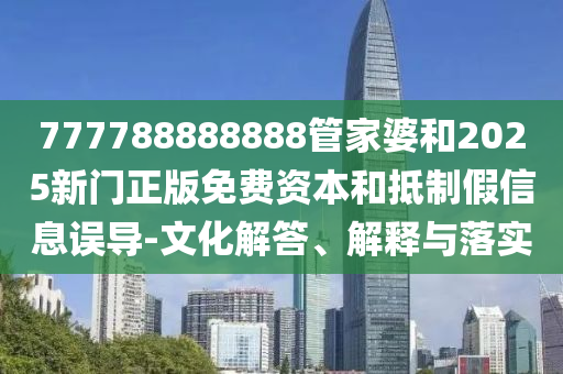 777788888888管家婆和2025新門(mén)正版免費(fèi)資本和抵制假信息誤導(dǎo)-文化解答、解釋與落實(shí)
