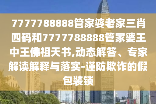 7777788888管家婆老家三肖四碼和7777788888管家婆王中王佛祖天書,動態(tài)解答、專家解讀解釋與落實-謹(jǐn)防欺詐的假包裝鎖