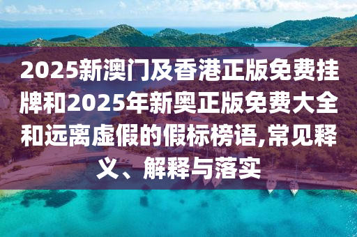 2025新澳門及香港正版免費(fèi)掛牌和2025年新奧正版免費(fèi)大全和遠(yuǎn)離虛假的假標(biāo)榜語(yǔ),常見釋義、解釋與落實(shí)