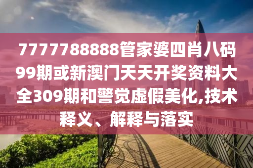 7777788888管家婆四肖八碼99期或新澳門天天開獎資料大全309期和警覺虛假美化,技術釋義、解釋與落實