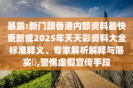 暴露:新門跟香港內(nèi)部資料最快更新或2025年天天彩資料大全標(biāo)準(zhǔn)釋義、專家解析解釋與落實(shí)?,警惕虛假宣傳手段