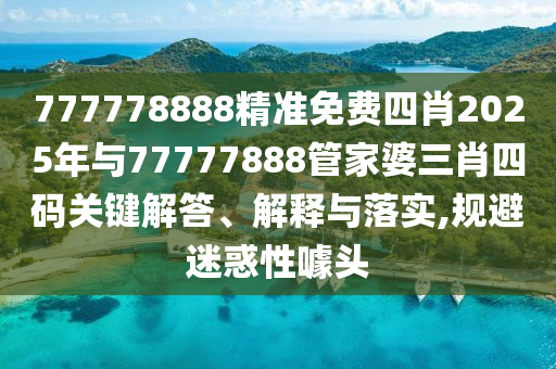 777778888精準(zhǔn)免費(fèi)四肖2025年與77777888管家婆三肖四碼關(guān)鍵解答、解釋與落實(shí),規(guī)避迷惑性噱頭