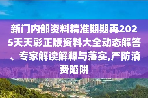 新門內(nèi)部資料精準(zhǔn)期期再2025天天彩正版資料大全動態(tài)解答、專家解讀解釋與落實,嚴(yán)防消費陷阱