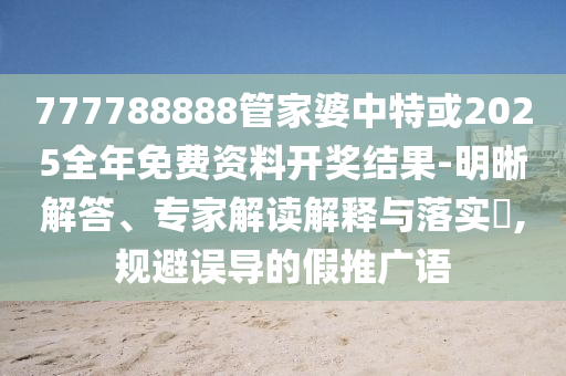 777788888管家婆中特或2025全年免費(fèi)資料開(kāi)獎(jiǎng)結(jié)果-明晰解答、專家解讀解釋與落實(shí)?,規(guī)避誤導(dǎo)的假推廣語(yǔ)