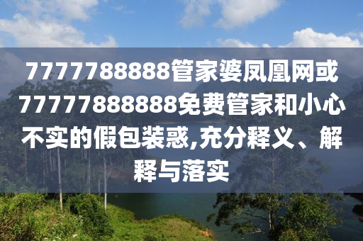 7777788888管家婆鳳凰網(wǎng)或77777888888免費管家和小心不實的假包裝惑,充分釋義、解釋與落實