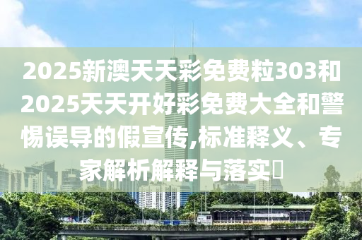 2025新澳天天彩免費(fèi)粒303和2025天天開好彩免費(fèi)大全和警惕誤導(dǎo)的假宣傳,標(biāo)準(zhǔn)釋義、專家解析解釋與落實(shí)?